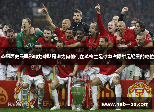 英超历史最具影响力球队是谁为何他们在英格兰足球中占据举足轻重的地位