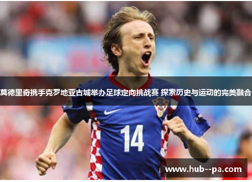 莫德里奇携手克罗地亚古城举办足球定向挑战赛 探索历史与运动的完美融合