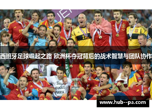 西班牙足球崛起之路 欧洲杯夺冠背后的战术智慧与团队协作
