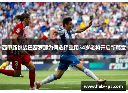 西甲新挑战巴塞罗那为何选择重用34岁老将开启新篇章