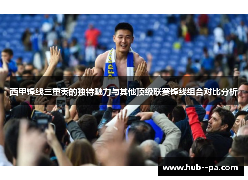 西甲锋线三重奏的独特魅力与其他顶级联赛锋线组合对比分析
