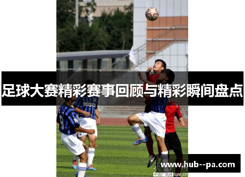 足球大赛精彩赛事回顾与精彩瞬间盘点