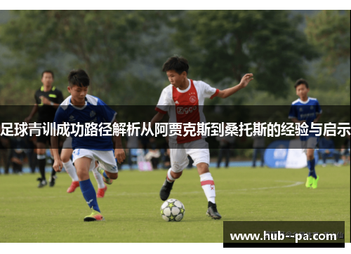足球青训成功路径解析从阿贾克斯到桑托斯的经验与启示