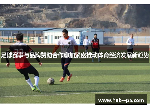 足球赛事与品牌赞助合作愈加紧密推动体育经济发展新趋势