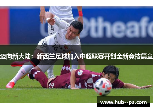 迈向新大陆：新西兰足球加入中超联赛开创全新竞技篇章