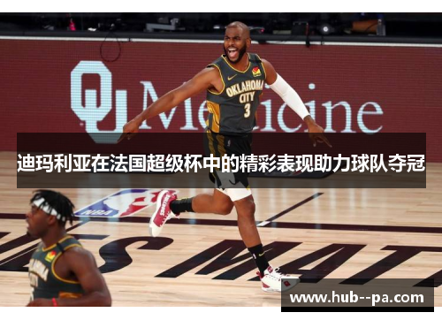 迪玛利亚在法国超级杯中的精彩表现助力球队夺冠