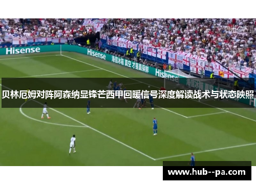 贝林厄姆对阵阿森纳显锋芒西甲回暖信号深度解读战术与状态映照