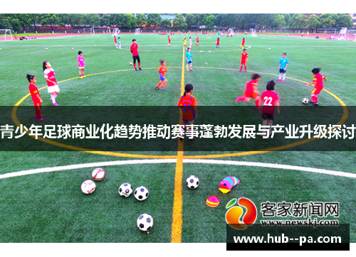 青少年足球商业化趋势推动赛事蓬勃发展与产业升级探讨