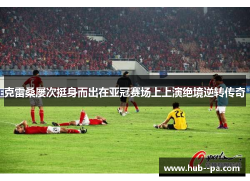 克雷桑屡次挺身而出在亚冠赛场上上演绝境逆转传奇