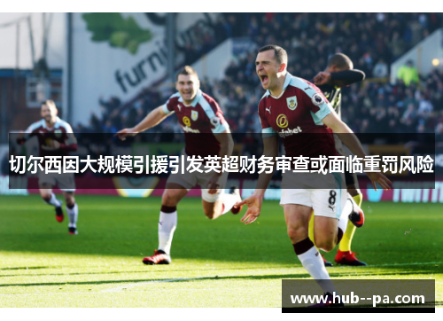 切尔西因大规模引援引发英超财务审查或面临重罚风险