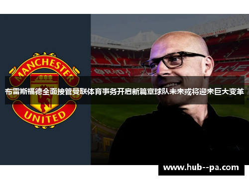 布雷斯福德全面接管曼联体育事务开启新篇章球队未来或将迎来巨大变革