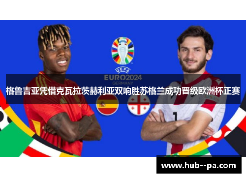 格鲁吉亚凭借克瓦拉茨赫利亚双响胜苏格兰成功晋级欧洲杯正赛