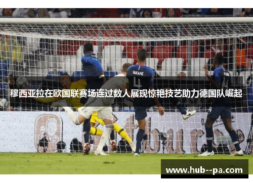 穆西亚拉在欧国联赛场连过数人展现惊艳技艺助力德国队崛起