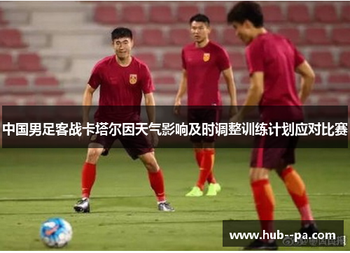 中国男足客战卡塔尔因天气影响及时调整训练计划应对比赛