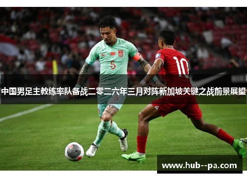 中国男足主教练率队备战二零二六年三月对阵新加坡关键之战前景展望
