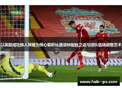 以英超成功换人策略为核心解析比赛逆转制胜之道与球队临场调整艺术