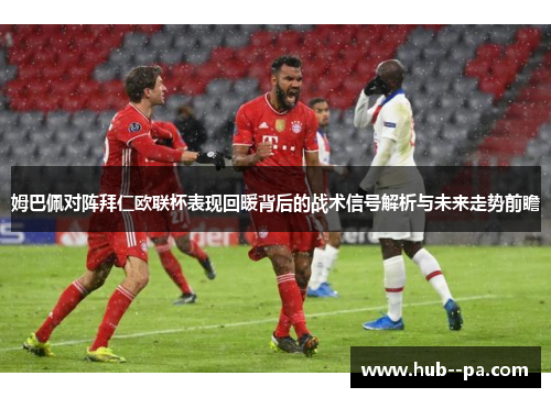姆巴佩对阵拜仁欧联杯表现回暖背后的战术信号解析与未来走势前瞻