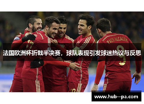 法国欧洲杯折戟半决赛，球队表现引发球迷热议与反思